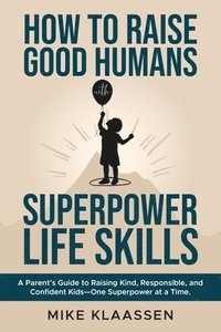 bokomslag How to Raise Good Humans with Superpower Life Skills: A Parent's Guide to Raising Kind, Responsible, and Confident Kids-One Superpower at a Time