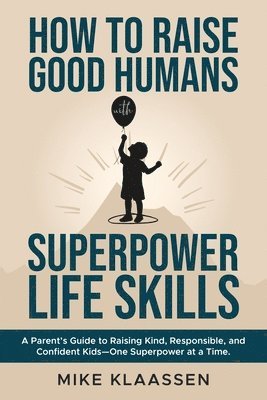 bokomslag How to Raise Good Humans with Superpower Life Skills: A Parent's Guide to Raising Kind, Responsible, and Confident Kids-One Superpower at a Time