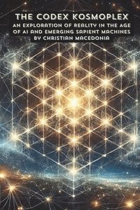 bokomslag The Codex Kosmoplex: An Exploration of Reality in the Age of AI and Emerging Sapient Machines