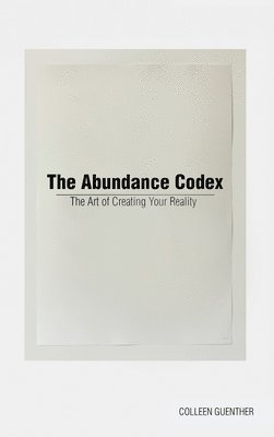 Colleen Guenther - The Abundance Codex: The Art of Creating Your Reality, Inbunden