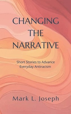Mark L. Joseph - Changing The Narrative: Short Stories to Advance Everyday Antiracism, Häftad