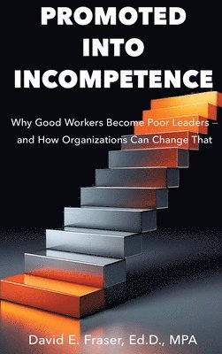 Promoted Into Incompetence: Why Good Workers Become Poor Leaders-and How Organizations Can Change That