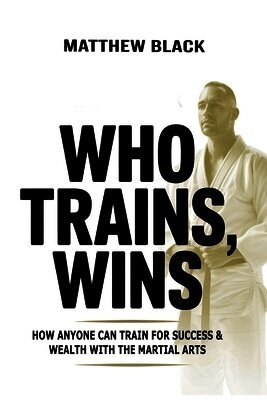 Who Trains, Wins: How anyone can train for success and wealth with the Martial Arts