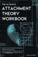 The Ultimate Attachment Theory Workbook: Uplevel Your Emotional Intelligence, Deepen Relationships, Cultivate Healthy Family Bonds, and Build Lasting
