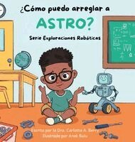 Dra. Carlotta A. Berry - ¿Cómo puedo arreglar a Astro?: Serie Exploraciones Robóticas, Inbunden