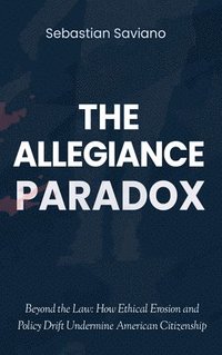 bokomslag The Allegiance Paradox: Beyond the Law: How Ethical Erosion and Policy Drift Undermine American Citizenship