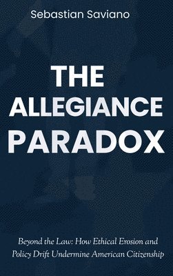 bokomslag The Allegiance Paradox: Beyond the Law: How Ethical Erosion and Policy Drift Undermine American Citizenship