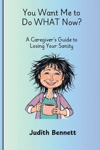 bokomslag You Want me to do WHAT Now? - A Caregivers Guide to Losing Your Sanity