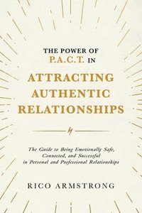 bokomslag The Power Of P.A.C.T. in Attracting Authentic Relationships: The Guide to Being Emotionally Safe, Connected, and Successful in Personal and Profession