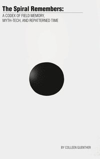 bokomslag The Spiral Remembers: A Codex of Field Memory, Myth-Tech, and Repatterned Time