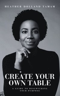 bokomslag Create Your Own Table A Guide To Discovering Your Purpose
