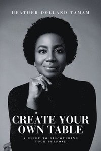 bokomslag Create Your Own Table A Guide To Discovering Your Purpose