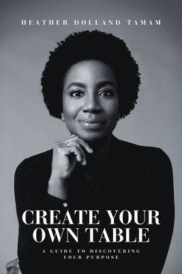 bokomslag Create Your Own Table A Guide To Discovering Your Purpose