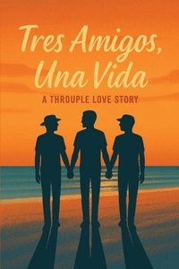 bokomslag Tres Amigos, Una Vida: A Throuple Love Story