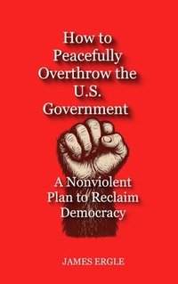 bokomslag How to Peacefully Overthrow the U.S. Government