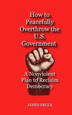 bokomslag How to Peacefully Overthrow the U.S. Government: A Nonviolent Plan to Reclaim Democracy