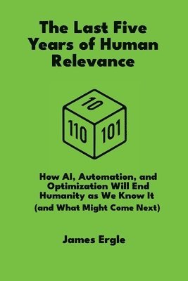 bokomslag The Last Five Years of Human Relevance: How AI, Automation, and Optimization Will End Humanity as We Know It (and What Might Come Next)