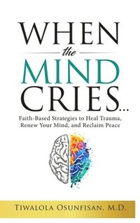 bokomslag When the Mind Cries: Faith-Based Strategies to Heal Trauma, Renew Your Mind, and Reclaim Peace (The Christian Counseling & Trauma Recovery Series Book
