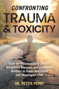 bokomslag Confronting Trauma and Toxicity: Tools for Transformative Leaders, Workplace Warriors, and Community Builders to Foster Resilience and Meaningful Live