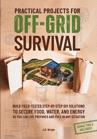 bokomslag Practical Projects For Off-Grid Survival: Build Field-Tested Step-By-Step Diy Solutions To Secure Food, Water, And Energy, So You Can Live Prepared An