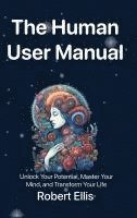 bokomslag The Human User Manual: Unlock Your Potential, Master Your Mind, and Transform Your Life
