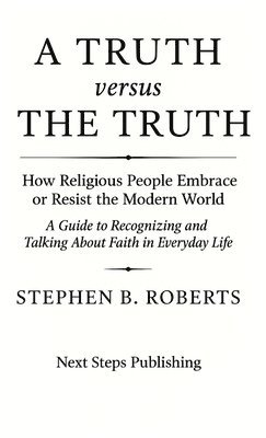 Stephen B. Roberts - A Truth versus The Truth: How Religious People Embrace or Resist the Modern World, Inbunden