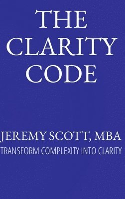 The Clarity Code: Transform Complexity Into Clarity