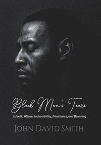 bokomslag Black Man's Tears: A Poetic Witness to Invisibility, Inheritance, and Becoming