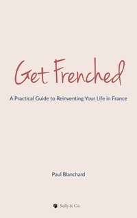 bokomslag Get Frenched: A Practical Guide to Reinventing Your Life in France