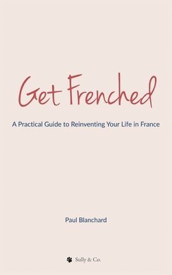 bokomslag Get Frenched: A Practical Guide to Reinventing Your Life in France