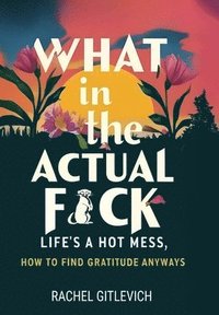 bokomslag What in the Actual Fck: Life's a hot mess, how to find gratitude anyways