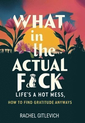 bokomslag What in the Actual Fck: Life's a hot mess, how to find gratitude anyways