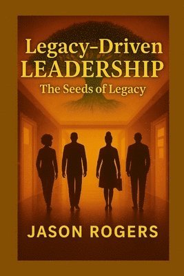 Jason Rogers - Legacy-Driven Leadership: The Seeds of Legacy, Häftad