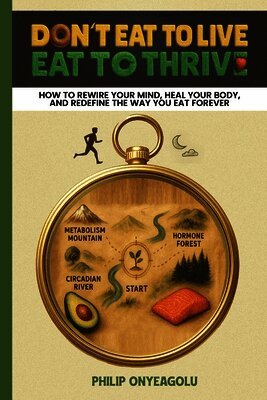 Don't Eat To Live, Eat To Thrive: How to Rewire Your Mind, Heal Your Body, and Redefine the Way You Eat Forever